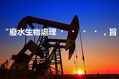 “廢水生物處理，旨在凈化水源，守護(hù)碧水藍(lán)天”